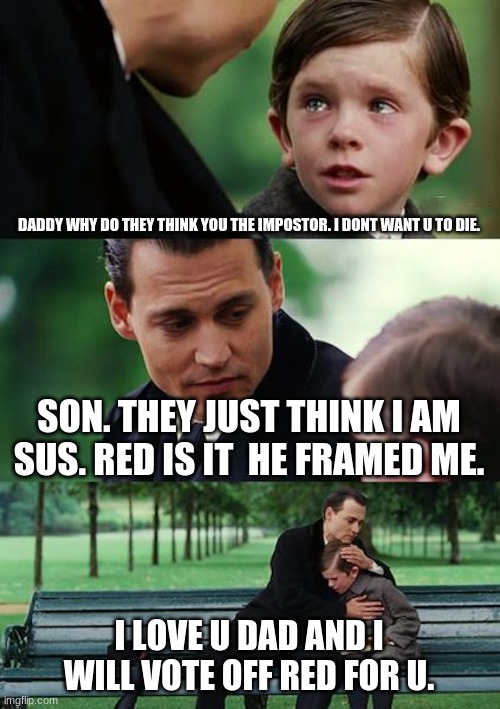 Finding Neverland | DADDY WHY DO THEY THINK YOU THE IMPOSTOR. I DONT WANT U TO DIE. SON. THEY JUST THINK I AM SUS. RED IS IT  HE FRAMED ME. I LOVE U DAD AND I WILL VOTE OFF RED FOR U. | image tagged in memes,finding neverland | made w/ Imgflip meme maker