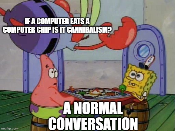 Mr Krabs Jumping On Table | IF A COMPUTER EATS A COMPUTER CHIP IS IT CANNIBALISM? A NORMAL CONVERSATION | image tagged in mr krabs jumping on table | made w/ Imgflip meme maker