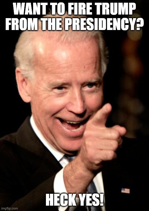 Smilin Biden Meme | WANT TO FIRE TRUMP FROM THE PRESIDENCY? HECK YES! | image tagged in memes,smilin biden | made w/ Imgflip meme maker