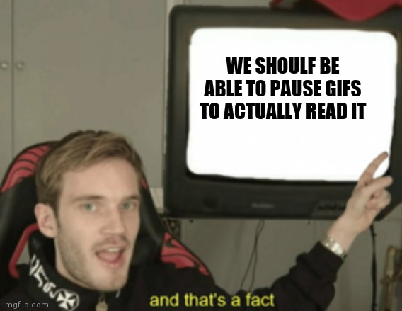 and that's a fact | WE SHOULF BE ABLE TO PAUSE GIFS TO ACTUALLY READ IT | image tagged in and that's a fact | made w/ Imgflip meme maker