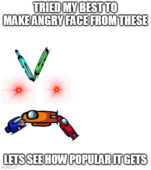 lets see how popular dis gets |  TRIED MY BEST TO MAKE ANGRY FACE FROM THESE; LETS SEE HOW POPULAR IT GETS | image tagged in blank white template,among us,memes | made w/ Imgflip meme maker