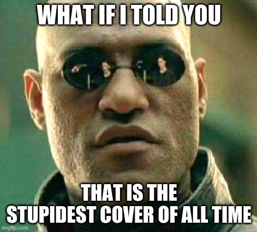 What if i told you | WHAT IF I TOLD YOU THAT IS THE STUPIDEST COVER OF ALL TIME | image tagged in what if i told you | made w/ Imgflip meme maker