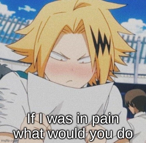 If I was in pain what would you do | made w/ Imgflip meme maker