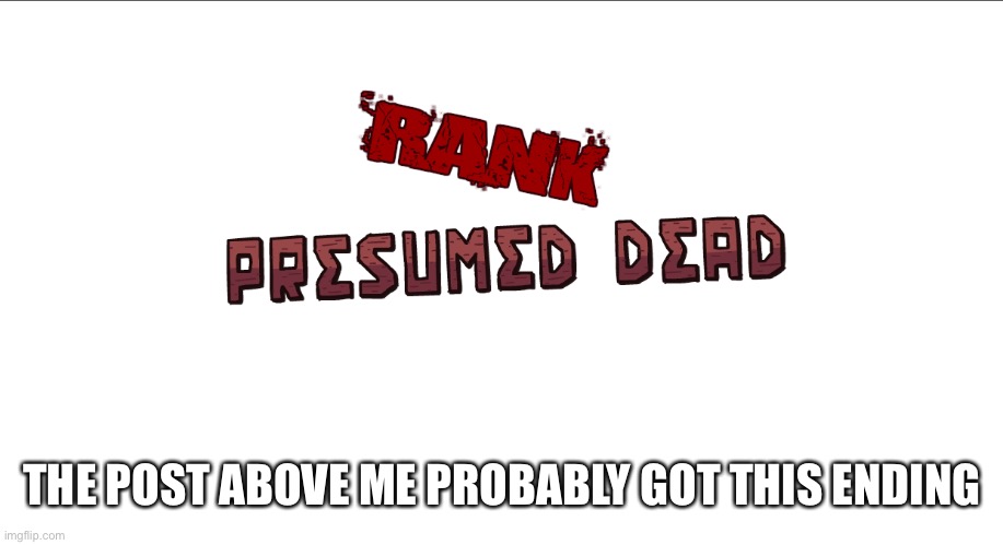 Rank: Presumed Dead | THE POST ABOVE ME PROBABLY GOT THIS ENDING | image tagged in rank presumed dead | made w/ Imgflip meme maker