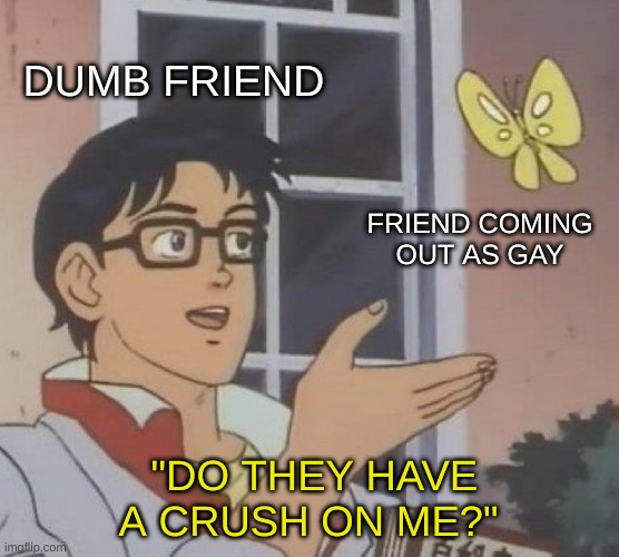 istg | DUMB FRIEND; FRIEND COMING OUT AS GAY; "DO THEY HAVE A CRUSH ON ME?" | image tagged in memes,is this a pigeon | made w/ Imgflip meme maker