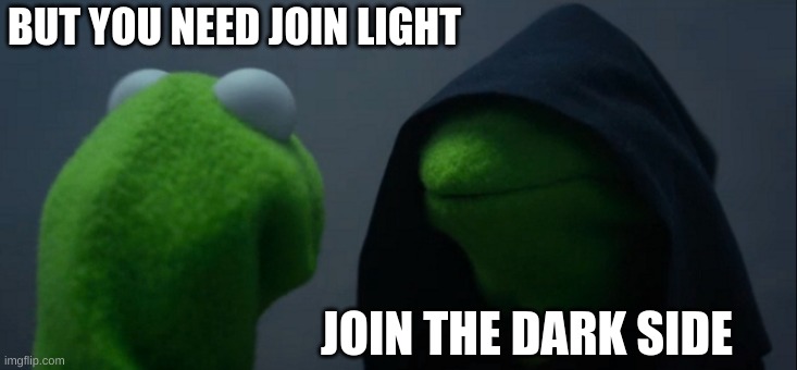 Evil Kermit Meme | BUT YOU NEED JOIN LIGHT; JOIN THE DARK SIDE | image tagged in memes,evil kermit | made w/ Imgflip meme maker