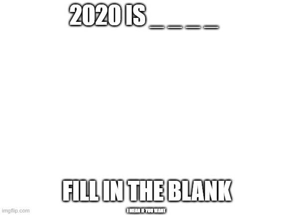 Blank White Template | 2020 IS _ _ _ _; FILL IN THE BLANK; I MEAN IF YOU WANT | image tagged in blank white template,lolihatemylife | made w/ Imgflip meme maker