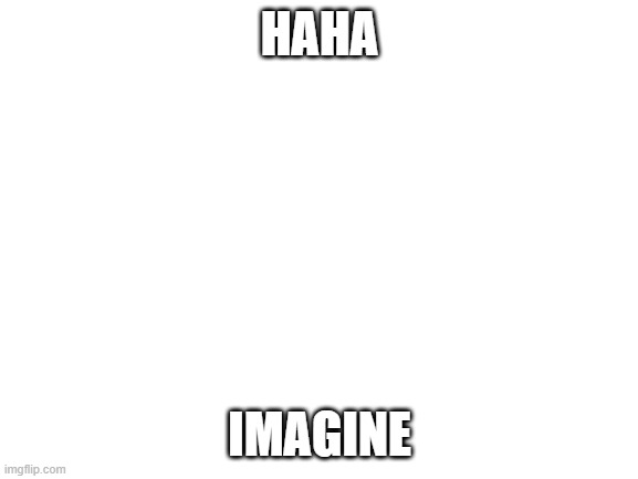 Blank White Template | HAHA; IMAGINE | image tagged in blank white template,lolihatemylife | made w/ Imgflip meme maker
