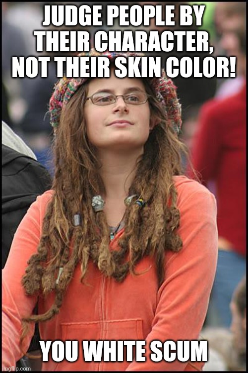 College Liberal | JUDGE PEOPLE BY THEIR CHARACTER, NOT THEIR SKIN COLOR! YOU WHITE SCUM | image tagged in memes,college liberal | made w/ Imgflip meme maker