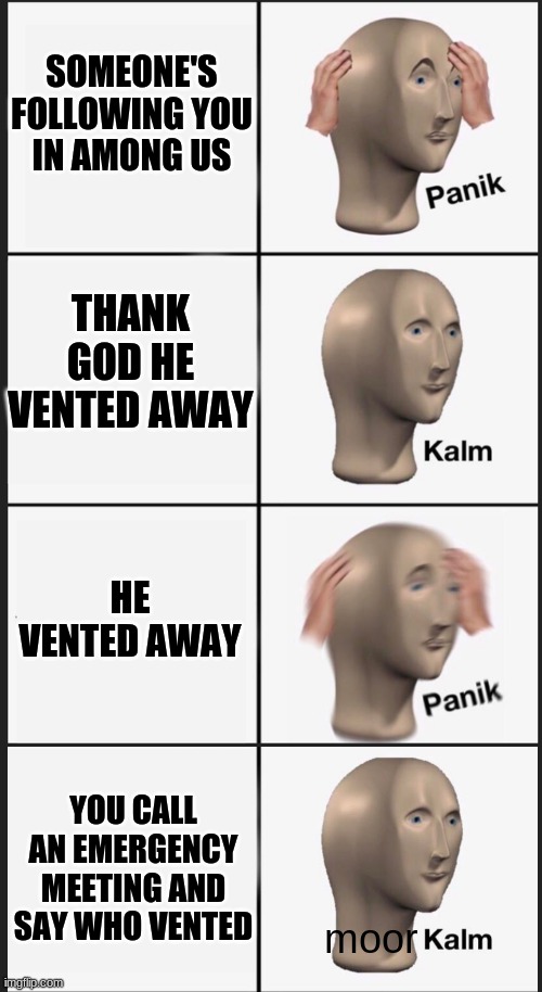 Among us panik | SOMEONE'S FOLLOWING YOU IN AMONG US; THANK GOD HE VENTED AWAY; HE VENTED AWAY; YOU CALL AN EMERGENCY MEETING AND SAY WHO VENTED | image tagged in panik kalm panik moor kalm | made w/ Imgflip meme maker