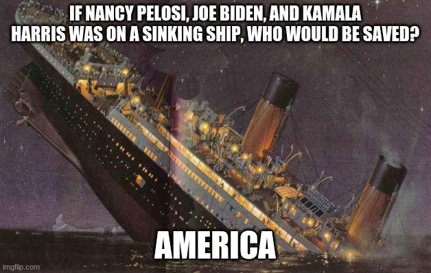 polotics | IF NANCY PELOSI, JOE BIDEN, AND KAMALA HARRIS WAS ON A SINKING SHIP, WHO WOULD BE SAVED? AMERICA | image tagged in titanic_sinking | made w/ Imgflip meme maker