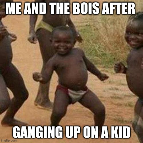 Third World Success Kid Meme | ME AND THE BOIS AFTER; GANGING UP ON A KID | image tagged in memes,third world success kid | made w/ Imgflip meme maker