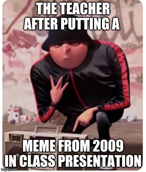 Cool gru | THE TEACHER AFTER PUTTING A; MEME FROM 2009 IN CLASS PRESENTATION | image tagged in cool gru | made w/ Imgflip meme maker