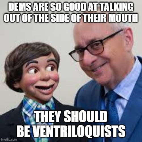 Ventriloquist | DEMS ARE SO GOOD AT TALKING OUT OF THE SIDE OF THEIR MOUTH THEY SHOULD BE VENTRILOQUISTS | image tagged in ventriloquist | made w/ Imgflip meme maker