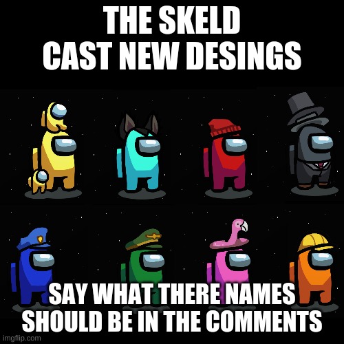 New designs |  THE SKELD CAST NEW DESINGS; SAY WHAT THERE NAMES SHOULD BE IN THE COMMENTS | image tagged in black plain template | made w/ Imgflip meme maker