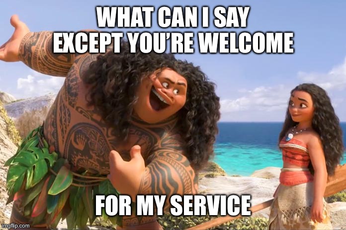 Moana Maui You're Welcome | WHAT CAN I SAY
EXCEPT YOU’RE WELCOME; FOR MY SERVICE | image tagged in moana maui you're welcome | made w/ Imgflip meme maker