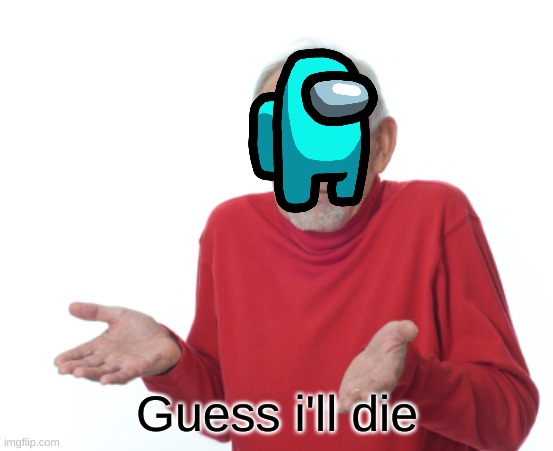 Guess I'll die  | Guess i'll die | image tagged in guess i'll die | made w/ Imgflip meme maker