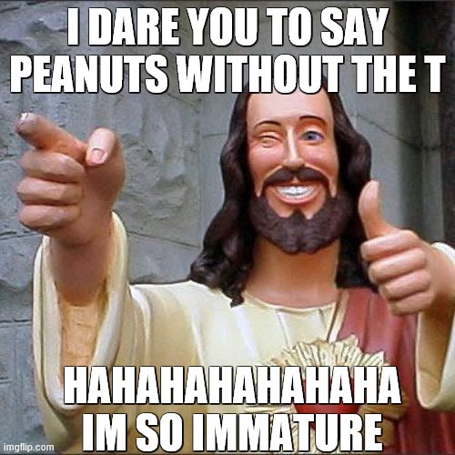 lmfao idek | I DARE YOU TO SAY PEANUTS WITHOUT THE T; HAHAHAHAHAHAHA IM SO IMMATURE | image tagged in memes,buddy christ | made w/ Imgflip meme maker