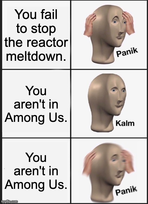;) | You fail to stop the reactor meltdown. You aren't in Among Us. You aren't in Among Us. | image tagged in memes,panik kalm panik | made w/ Imgflip meme maker