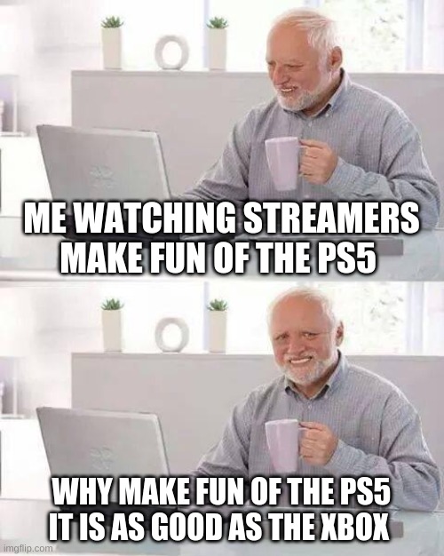 Hide the Pain Harold | ME WATCHING STREAMERS MAKE FUN OF THE PS5; WHY MAKE FUN OF THE PS5 IT IS AS GOOD AS THE XBOX | image tagged in memes,hide the pain harold | made w/ Imgflip meme maker