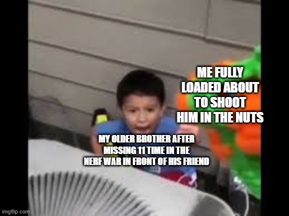 I also did this on my last Saturday of my 4/5 grade Easter break when I was 11 on the Afternoon of Saturday April 7th 2018 | ME FULLY LOADED ABOUT TO SHOOT HIM IN THE NUTS; MY OLDER BROTHER AFTER MISSING 11 TIME IN THE NERF WAR IN FRONT OF HIS FRIEND | image tagged in nerf shoot on crying kid | made w/ Imgflip meme maker