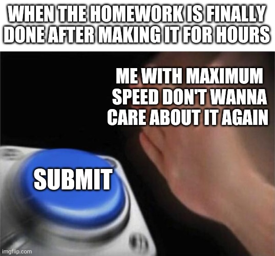Homeworks | WHEN THE HOMEWORK IS FINALLY DONE AFTER MAKING IT FOR HOURS; ME WITH MAXIMUM SPEED DON'T WANNA CARE ABOUT IT AGAIN; SUBMIT | image tagged in memes,blank nut button,homework,submit,online school | made w/ Imgflip meme maker