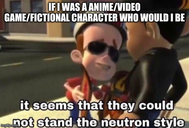 The neutron style | IF I WAS A ANIME/VIDEO GAME/FICTIONAL CHARACTER WHO WOULD I BE | image tagged in the neutron style | made w/ Imgflip meme maker