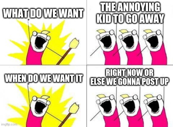 What Do We Want | WHAT DO WE WANT; THE ANNOYING KID TO GO AWAY; RIGHT NOW OR ELSE WE GONNA POST UP; WHEN DO WE WANT IT | image tagged in memes,what do we want | made w/ Imgflip meme maker