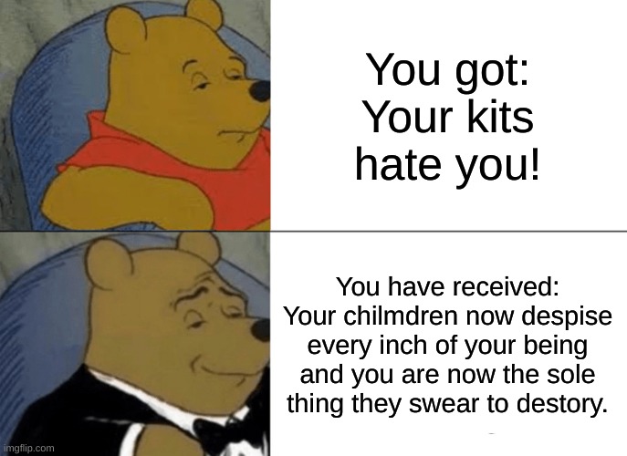 Tuxedo Winnie The Pooh | You got: Your kits hate you! You have received: Your chilmdren now despise every inch of your being and you are now the sole thing they swear to destory. | image tagged in memes,tuxedo winnie the pooh | made w/ Imgflip meme maker