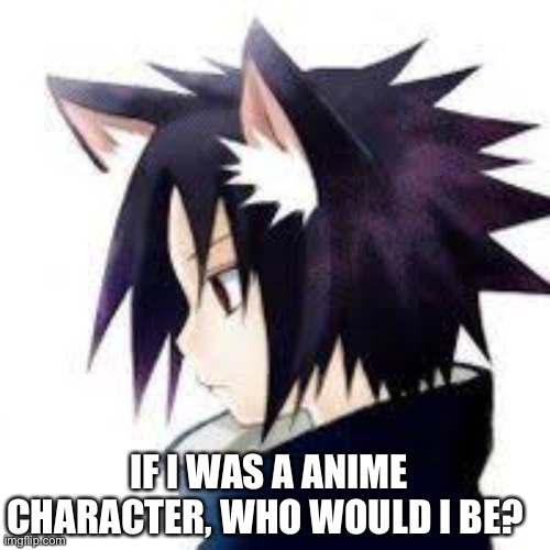 Don’t mind le cute Neko Sasuke | IF I WAS A ANIME CHARACTER, WHO WOULD I BE? | made w/ Imgflip meme maker