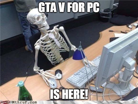 Waiting skeleton | GTA V FOR PC IS HERE! | image tagged in waiting skeleton | made w/ Imgflip meme maker