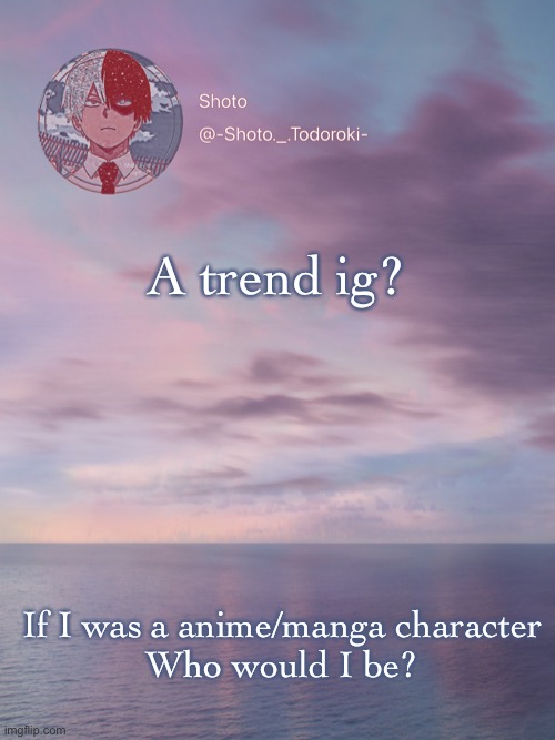 Shoto 3 | A trend ig? If I was a anime/manga character
Who would I be? | image tagged in shoto 3 | made w/ Imgflip meme maker