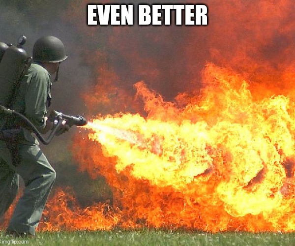 Flamethrower | EVEN BETTER | image tagged in flamethrower | made w/ Imgflip meme maker