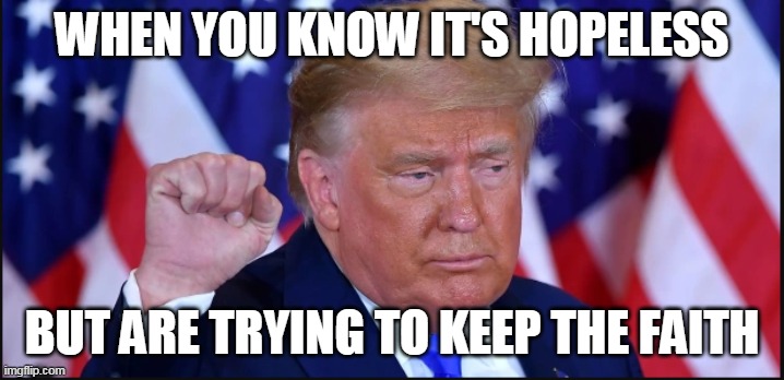 when you know it's hopeless but are trying to keep the faith | WHEN YOU KNOW IT'S HOPELESS; BUT ARE TRYING TO KEEP THE FAITH | image tagged in president trump,hopeless,funny,keep the faith,donald trump | made w/ Imgflip meme maker