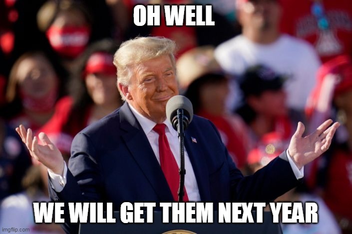 Oh well we will get them next year! | OH WELL; WE WILL GET THEM NEXT YEAR | image tagged in donald trump,next time,funny,president trump,rally | made w/ Imgflip meme maker