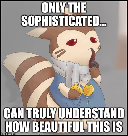 lol | ONLY THE SOPHISTICATED... CAN TRULY UNDERSTAND HOW BEAUTIFUL THIS IS | image tagged in fancy furret | made w/ Imgflip meme maker