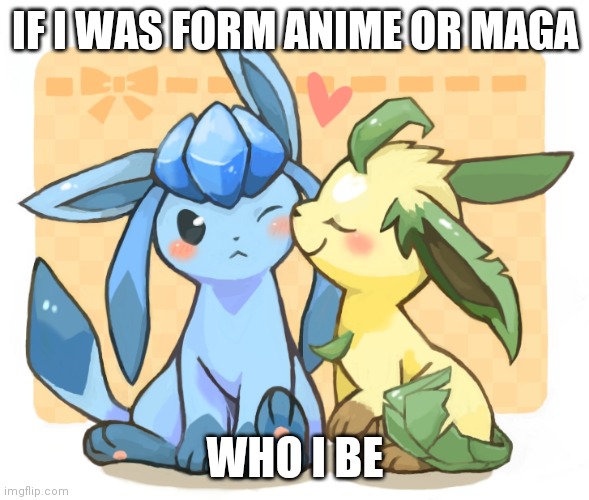 Glaceon x leafeon 3 | IF I WAS FORM ANIME OR MAGA; WHO I BE | image tagged in glaceon x leafeon 3 | made w/ Imgflip meme maker