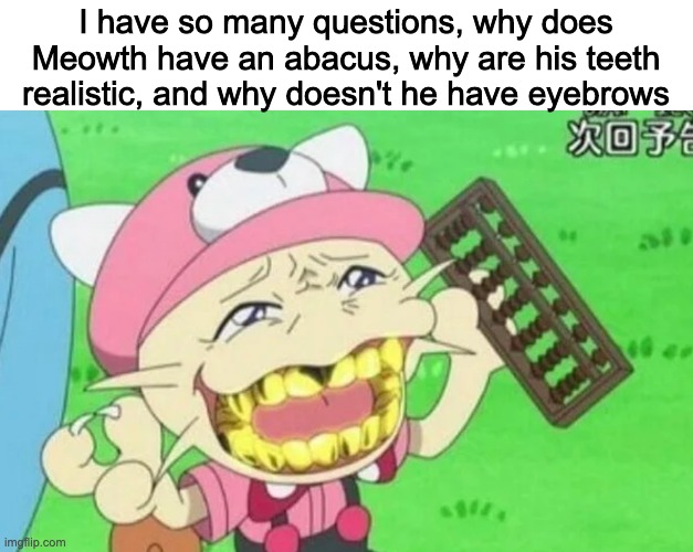 I have so many questions, why does Meowth have an abacus, why are his teeth realistic, and why doesn't he have eyebrows | made w/ Imgflip meme maker