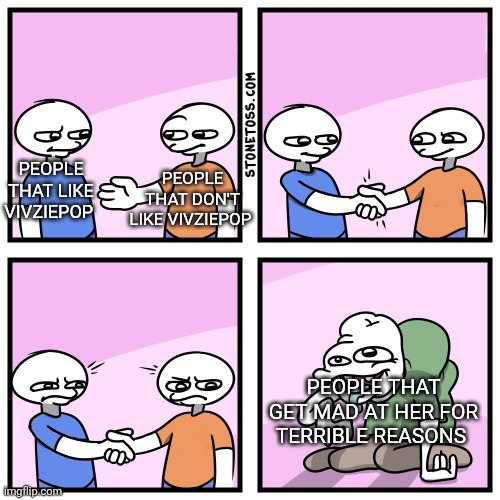 Two guys shake hands | PEOPLE THAT DON'T LIKE VIVZIEPOP; PEOPLE THAT LIKE VIVZIEPOP; PEOPLE THAT GET MAD AT HER FOR TERRIBLE REASONS | image tagged in two guys shake hands | made w/ Imgflip meme maker