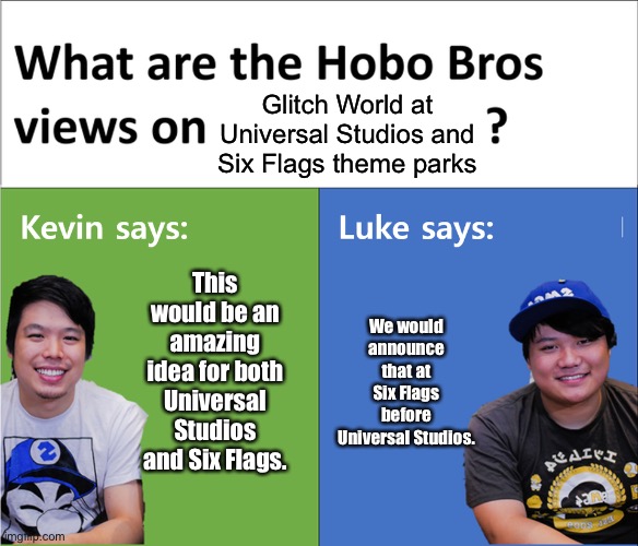 Hobo Bros views on their new theme park area at the Universal Studios and Six Flags theme parks |  Glitch World at Universal Studios and Six Flags theme parks; This would be an amazing idea for both Universal Studios and Six Flags. We would announce that at Six Flags before Universal Studios. | image tagged in kevin says luke says,six flags,universal studios,universal,memes,glitch productions | made w/ Imgflip meme maker