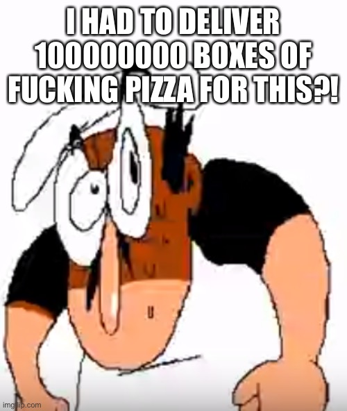 Angry Peppino | I HAD TO DELIVER 100000000 BOXES OF FUCKING PIZZA FOR THIS?! | image tagged in angry peppino | made w/ Imgflip meme maker