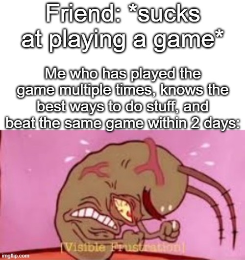 This has happened to me before, and has frustrated me before. | Friend: *sucks at playing a game*; Me who has played the game multiple times, knows the best ways to do stuff, and beat the same game within 2 days: | image tagged in visible frustration,memes | made w/ Imgflip meme maker