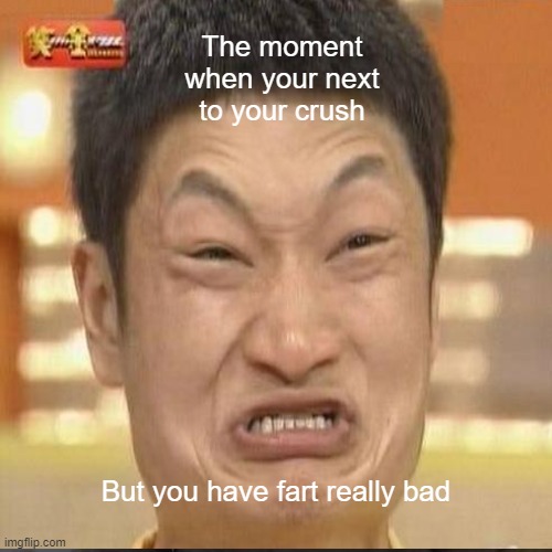 The truth | The moment when your next to your crush; But you have fart really bad | image tagged in so true memes,hold fart | made w/ Imgflip meme maker