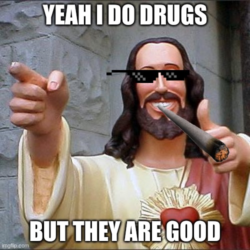 Buddy Christ | YEAH I DO DRUGS; BUT THEY ARE GOOD | image tagged in memes,buddy christ | made w/ Imgflip meme maker