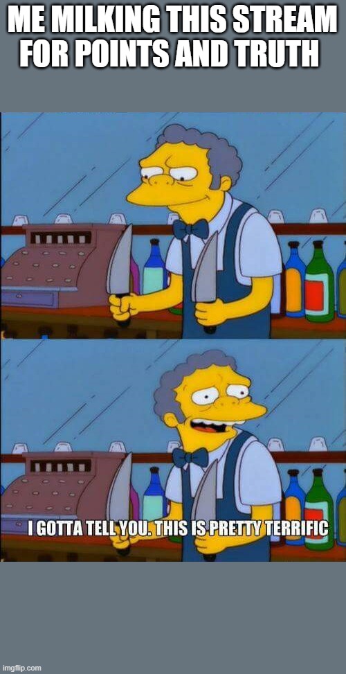 Moe, this is terrific | ME MILKING THIS STREAM FOR POINTS AND TRUTH | image tagged in moe this is terrific | made w/ Imgflip meme maker