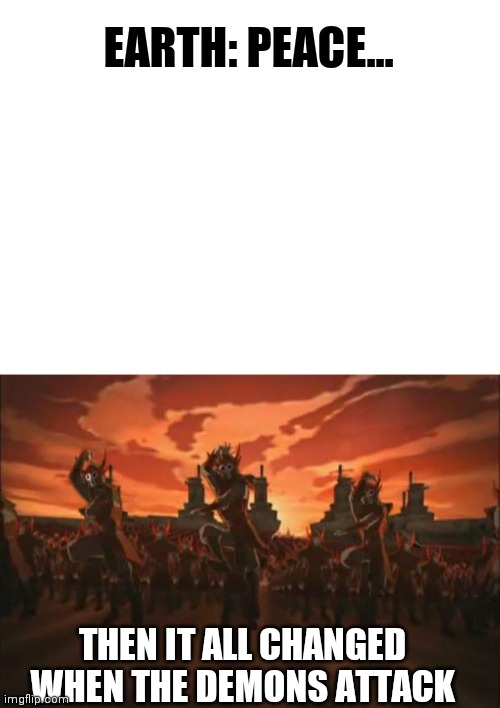Avatar (but it's demons instead of fire nation) | EARTH: PEACE... THEN IT ALL CHANGED WHEN THE DEMONS ATTACK | image tagged in blank white template,avatar,lol | made w/ Imgflip meme maker