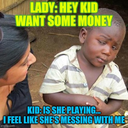 i don't believe her | LADY: HEY KID WANT SOME MONEY; KID: IS SHE PLAYING...
I FEEL LIKE SHE'S MESSING WITH ME | image tagged in memes,third world skeptical kid | made w/ Imgflip meme maker