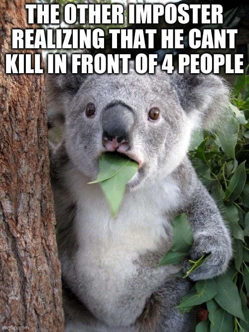 come on my guy | THE OTHER IMPOSTER REALIZING THAT HE CANT KILL IN FRONT OF 4 PEOPLE | image tagged in memes,surprised koala | made w/ Imgflip meme maker