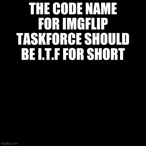 [Petition] | THE CODE NAME FOR IMGFLIP TASKFORCE SHOULD BE I.T.F FOR SHORT | image tagged in black plain template | made w/ Imgflip meme maker