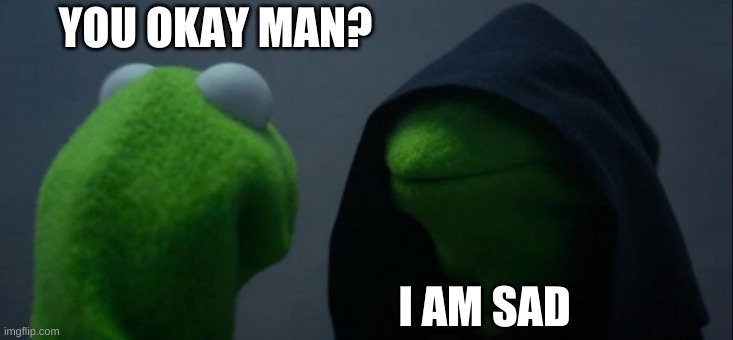 Evil Kermit | YOU OKAY MAN? I AM SAD | image tagged in memes,evil kermit | made w/ Imgflip meme maker